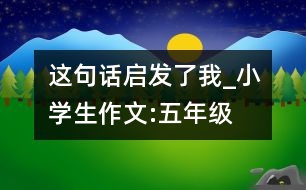 這句話啟發(fā)了我_小學(xué)生作文:五年級(jí)