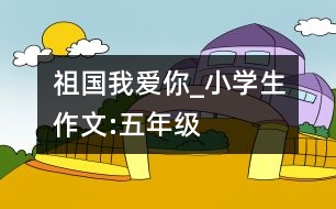 祖國我愛你_小學(xué)生作文:五年級