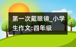 第一次戴眼鏡_小學(xué)生作文:四年級