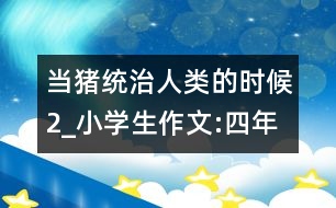 當(dāng)豬統(tǒng)治人類的時(shí)候（2）_小學(xué)生作文:四年級(jí)