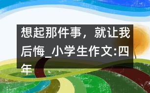 想起那件事，就讓我后悔_小學(xué)生作文:四年級