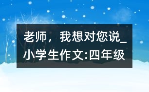 老師，我想對(duì)您說(shuō)_小學(xué)生作文:四年級(jí)