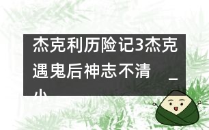 杰克利歷險記（3）杰克遇鬼后神志不清　_小學(xué)生作文:四年級