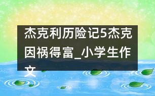 杰克利歷險(xiǎn)記（5）杰克因禍得富_小學(xué)生作文:四年級(jí)