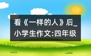 看《一樣的人》后_小學(xué)生作文:四年級(jí)