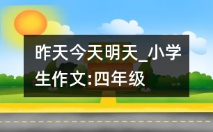 昨天、今天、明天_小學(xué)生作文:四年級(jí)