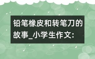 鉛筆、橡皮和轉(zhuǎn)筆刀的故事_小學(xué)生作文:四年級(jí)