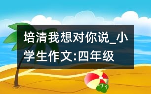 培清,我想對(duì)你說_小學(xué)生作文:四年級(jí)