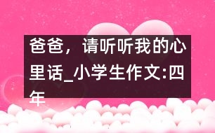 爸爸，請聽聽我的心里話_小學(xué)生作文:四年級