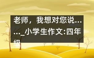 老師，我想對(duì)您說……_小學(xué)生作文:四年級(jí)