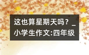 這也算星期天嗎？_小學(xué)生作文:四年級(jí)