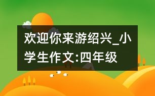 歡迎你來游紹興_小學(xué)生作文:四年級