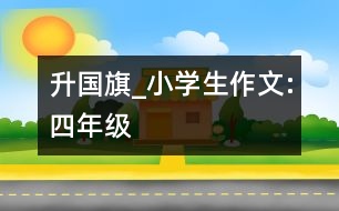 升國旗_小學生作文:四年級