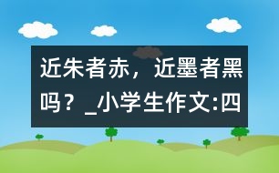 “近朱者赤，近墨者黑”嗎？_小學(xué)生作文:四年級(jí)