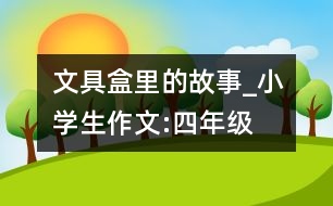 文具盒里的故事_小學(xué)生作文:四年級(jí)