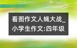 看圖作文人蠅大戰(zhàn)_小學(xué)生作文:四年級(jí)