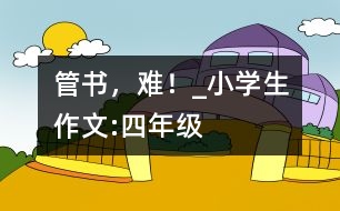 管書，難！_小學(xué)生作文:四年級