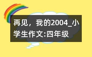 再見，我的2004_小學(xué)生作文:四年級