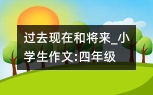 過(guò)去現(xiàn)在和將來(lái)_小學(xué)生作文:四年級(jí)