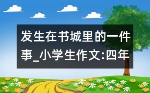 發(fā)生在書城里的一件事_小學(xué)生作文:四年級