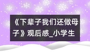 《下輩子我們還做母子》觀后感_小學(xué)生作文:四年級(jí)