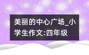 美麗的中心廣場(chǎng)_小學(xué)生作文:四年級(jí)