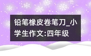 鉛筆、橡皮、卷筆刀_小學生作文:四年級