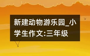 新建動物游樂園_小學(xué)生作文:三年級