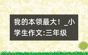 “我的本領(lǐng)最大！”_小學(xué)生作文:三年級