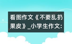 看圖作文《不要亂扔果皮》_小學(xué)生作文:三年級