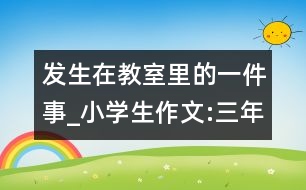 發(fā)生在教室里的一件事_小學(xué)生作文:三年級(jí)