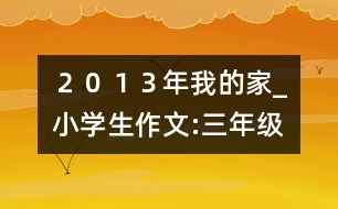 ２０１３年我的家_小學(xué)生作文:三年級