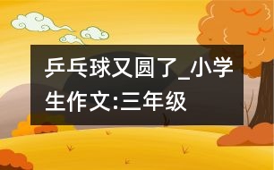 乒乓球又圓了_小學(xué)生作文:三年級(jí)