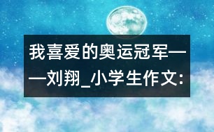 我喜愛的奧運(yùn)冠軍――劉翔_小學(xué)生作文:三年級(jí)