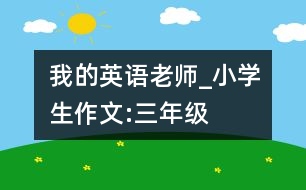 我的英語老師_小學生作文:三年級