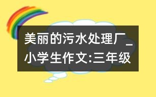 美麗的污水處理廠(chǎng)_小學(xué)生作文:三年級(jí)