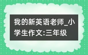 我的新英語(yǔ)老師_小學(xué)生作文:三年級(jí)