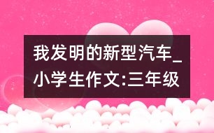 我發(fā)明的新型汽車_小學(xué)生作文:三年級(jí)