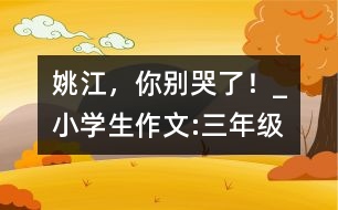 姚江，你別哭了！_小學生作文:三年級