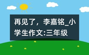 再見了，李嘉銘_小學(xué)生作文:三年級