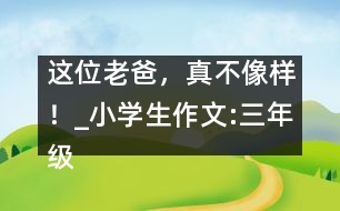 這位老爸，真不像樣！_小學生作文:三年級