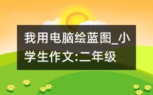 我用電腦繪藍(lán)圖_小學(xué)生作文:二年級(jí)