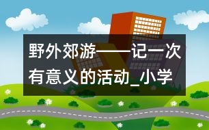 野外郊游――記一次有意義的活動_小學生作文