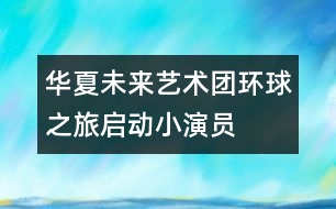 華夏未來藝術(shù)團“環(huán)球之旅”啟動小演員赴日世博會