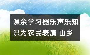 課余學(xué)習(xí)器樂聲樂知識為農(nóng)民表演 山鄉(xiāng)兒童展風(fēng)采