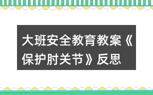 大班安全教育教案《保護(hù)肘關(guān)節(jié)》反思