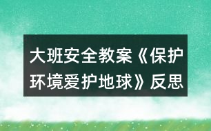 大班安全教案《保護環(huán)境愛護地球》反思