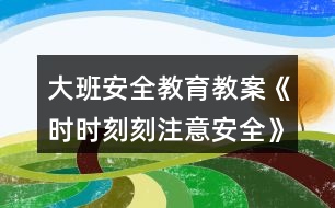 大班安全教育教案《時時刻刻注意安全》