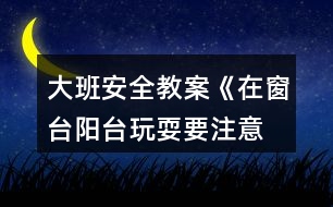 大班安全教案《在窗臺、陽臺玩耍要注意》