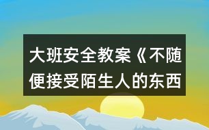 大班安全教案《不隨便接受陌生人的東西》反思